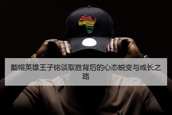 戴帽英雄王子铭谈取胜背后的心态蜕变与成长之路